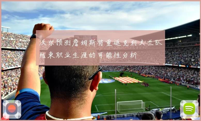 沃尔预测詹姆斯将重返克利夫兰队结束职业生涯的可能性分析