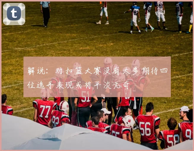 解说：对扣篮大赛没有太多期待四位选手表现或将平淡无奇