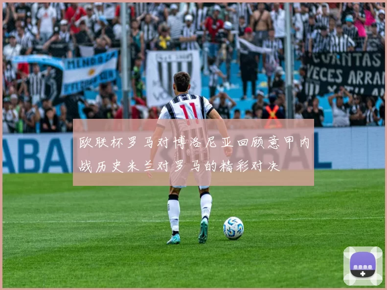 欧联杯罗马对博洛尼亚回顾意甲内战历史米兰对罗马的精彩对决