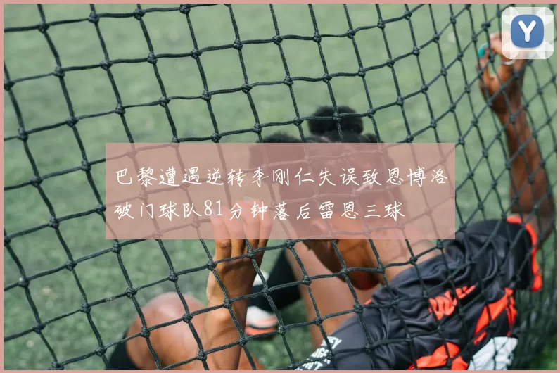 巴黎遭遇逆转李刚仁失误致恩博洛破门球队81分钟落后雷恩三球
