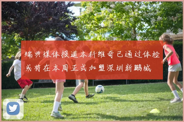 瑞典媒体报道本科维奇已通过体检或将在本周正式加盟深圳新鹏城