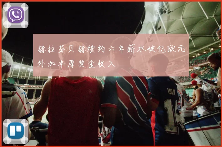 赫拉芬贝赫续约六年薪水破亿欧元外加丰厚奖金收入