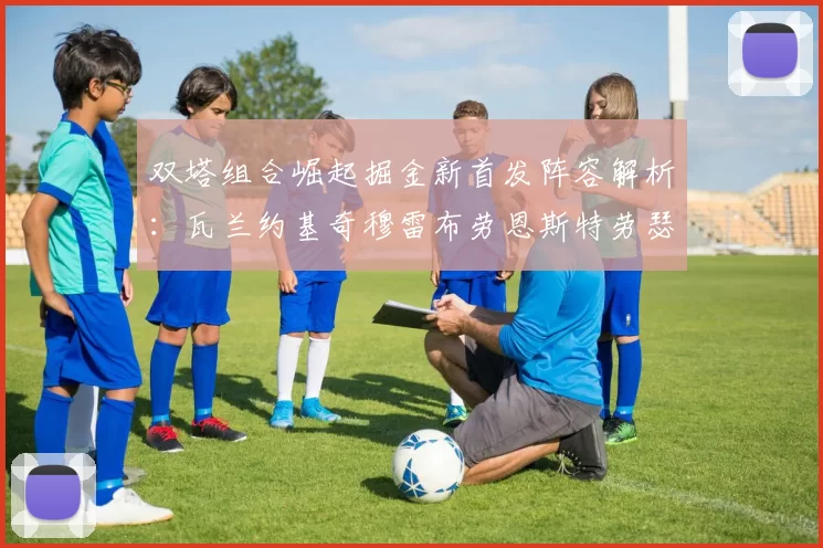 双塔组合崛起掘金新首发阵容解析：瓦兰约基奇穆雷布劳恩斯特劳瑟携手出击