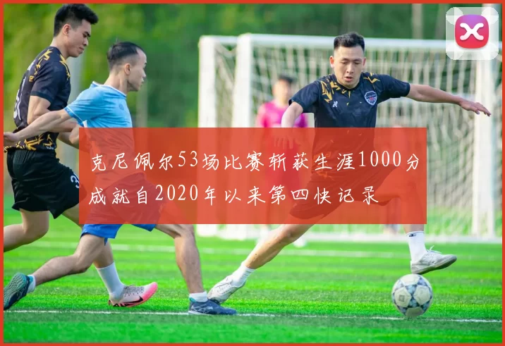 克尼佩尔53场比赛斩获生涯1000分成就自2020年以来第四快记录