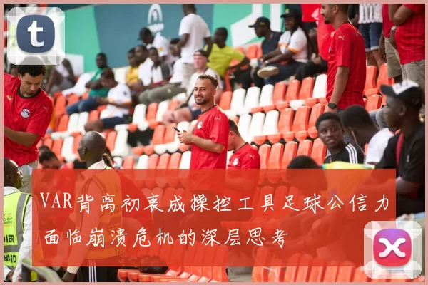 VAR背离初衷成操控工具足球公信力面临崩溃危机的深层思考