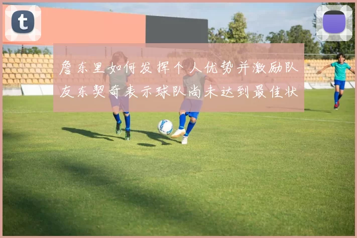 詹东里如何发挥个人优势并激励队友东契奇表示球队尚未达到最佳状态