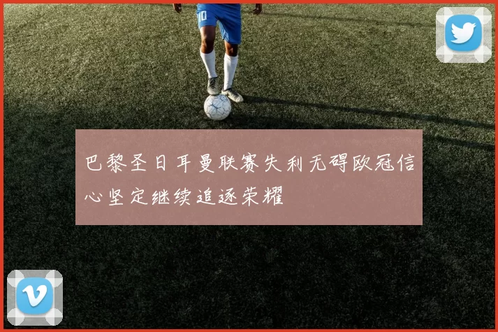 巴黎圣日耳曼联赛失利无碍欧冠信心坚定继续追逐荣耀