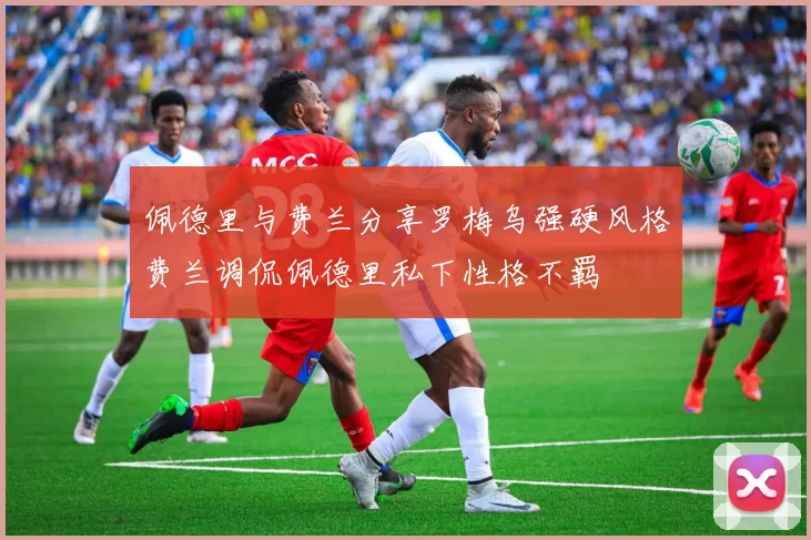 佩德里与费兰分享罗梅乌强硬风格费兰调侃佩德里私下性格不羁