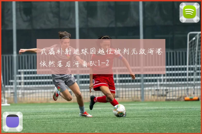 武磊补射进球因越位被判无效海港依然落后河南队1-2