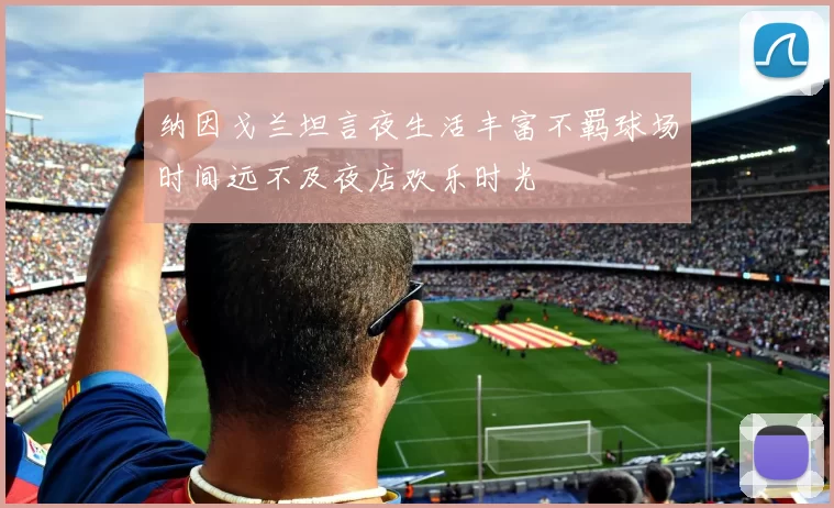 纳因戈兰坦言夜生活丰富不羁球场时间远不及夜店欢乐时光