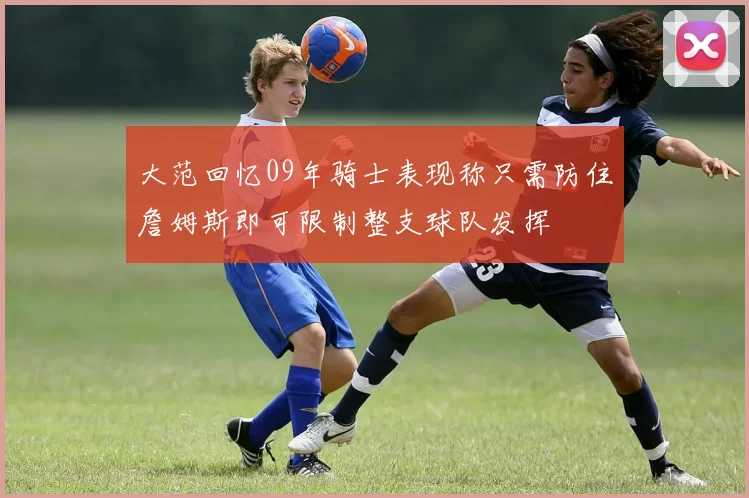 大范回忆09年骑士表现称只需防住詹姆斯即可限制整支球队发挥