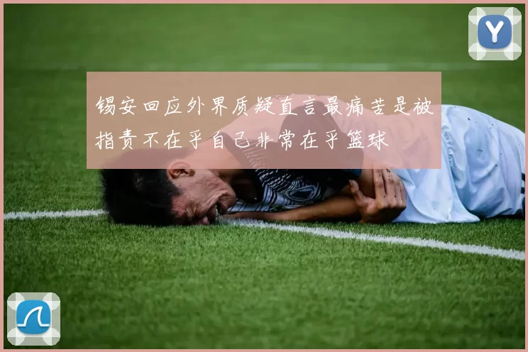 锡安回应外界质疑直言最痛苦是被指责不在乎自己非常在乎篮球