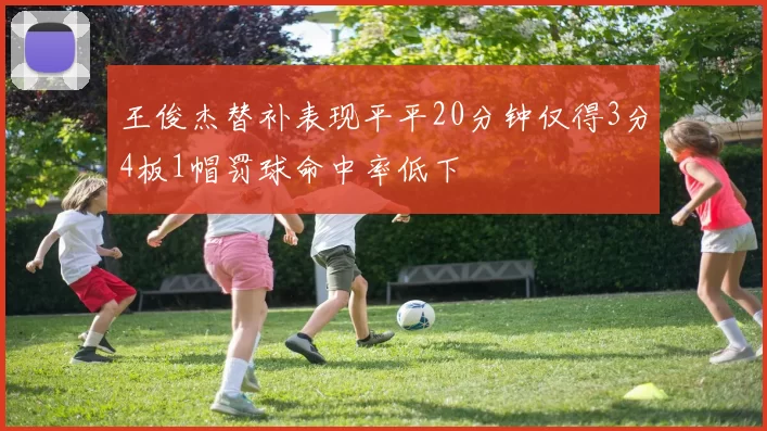 王俊杰替补表现平平20分钟仅得3分4板1帽罚球命中率低下
