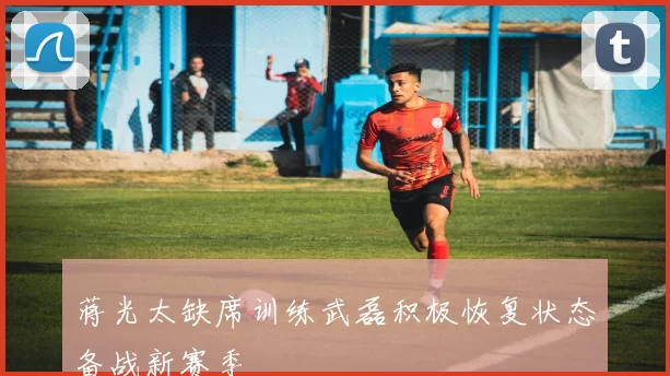 蒋光太缺席训练武磊积极恢复状态备战新赛季