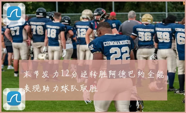 末节发力12分逆转胜阿德巴约全能表现助力球队取胜