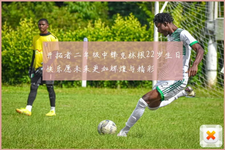 开拓者二年级中锋克林根22岁生日快乐愿未来更加辉煌与精彩
