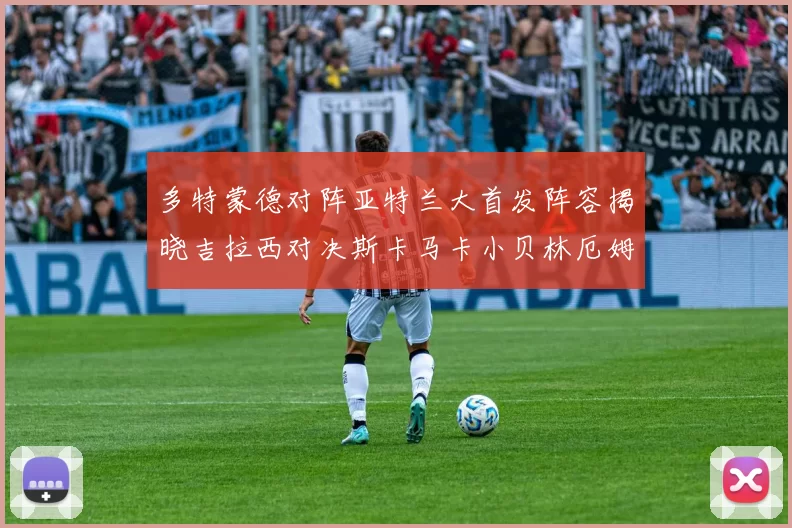 多特蒙德对阵亚特兰大首发阵容揭晓吉拉西对决斯卡马卡小贝林厄姆出战