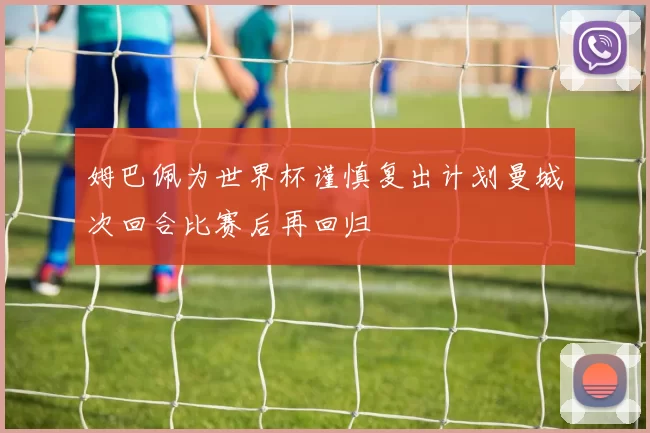 姆巴佩为世界杯谨慎复出计划曼城次回合比赛后再回归