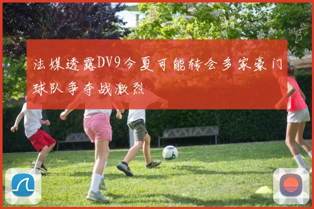 法媒透露DV9今夏可能转会多家豪门球队争夺战激烈