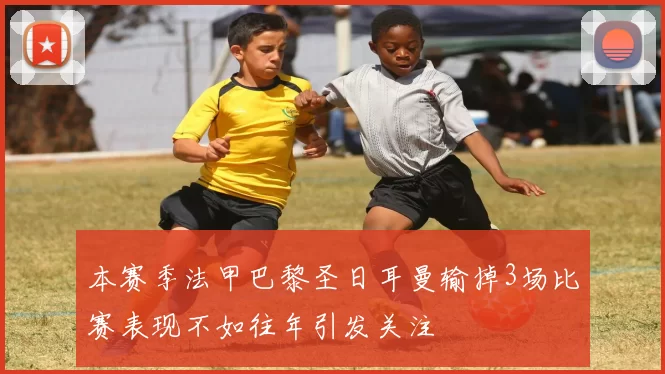 本赛季法甲巴黎圣日耳曼输掉3场比赛表现不如往年引发关注