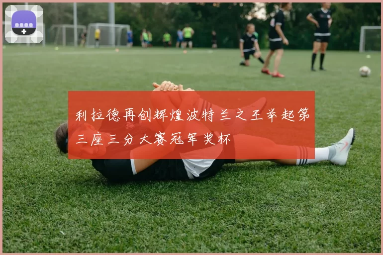 利拉德再创辉煌波特兰之王举起第三座三分大赛冠军奖杯