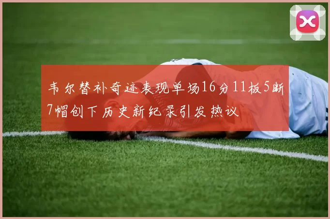 韦尔替补奇迹表现单场16分11板5断7帽创下历史新纪录引发热议