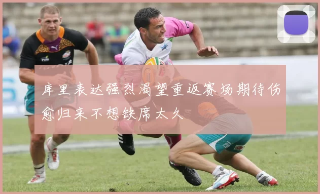库里表达强烈渴望重返赛场期待伤愈归来不想缺席太久