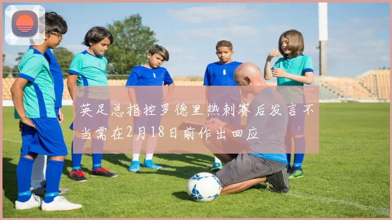 英足总指控罗德里热刺赛后发言不当需在2月18日前作出回应
