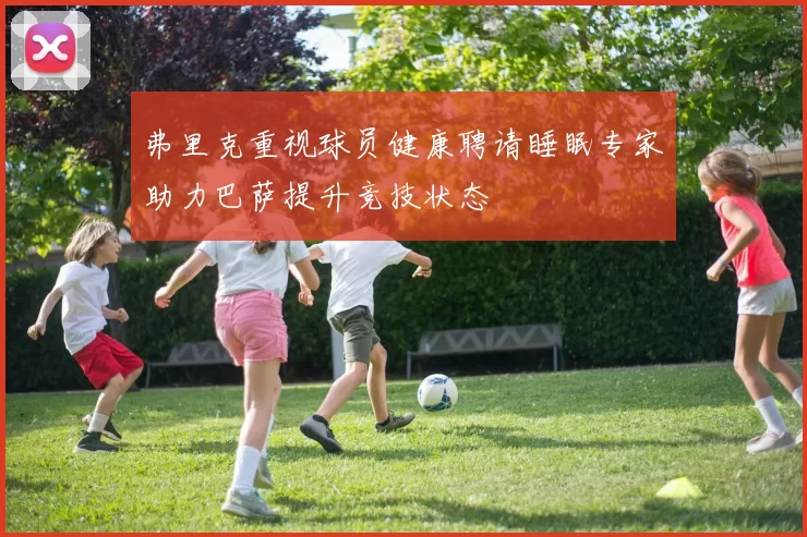 弗里克重视球员健康聘请睡眠专家助力巴萨提升竞技状态