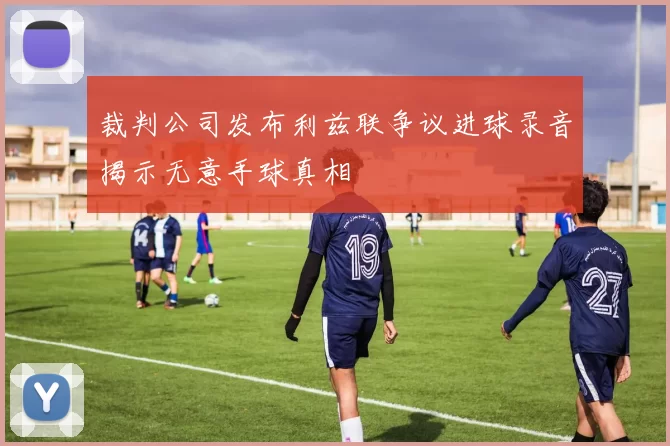 裁判公司发布利兹联争议进球录音揭示无意手球真相