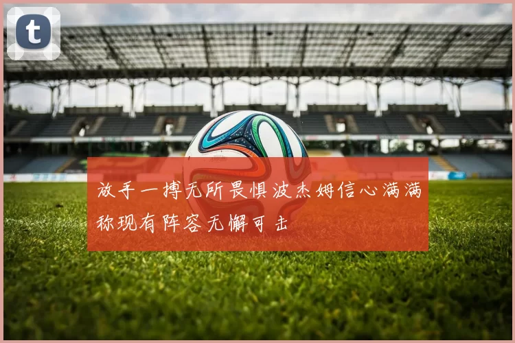 放手一搏无所畏惧波杰姆信心满满称现有阵容无懈可击