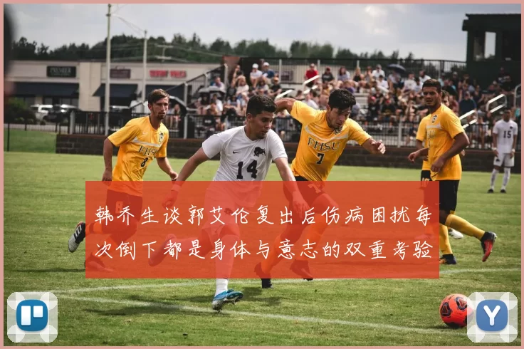 韩乔生谈郭艾伦复出后伤病困扰每次倒下都是身体与意志的双重考验
