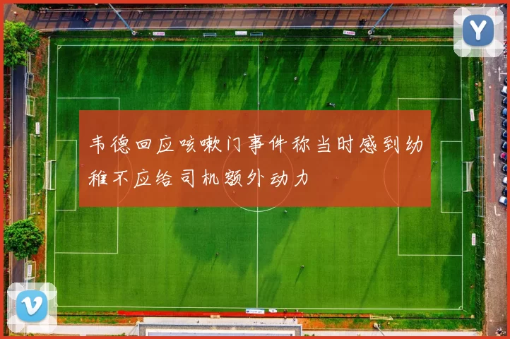 韦德回应咳嗽门事件称当时感到幼稚不应给司机额外动力