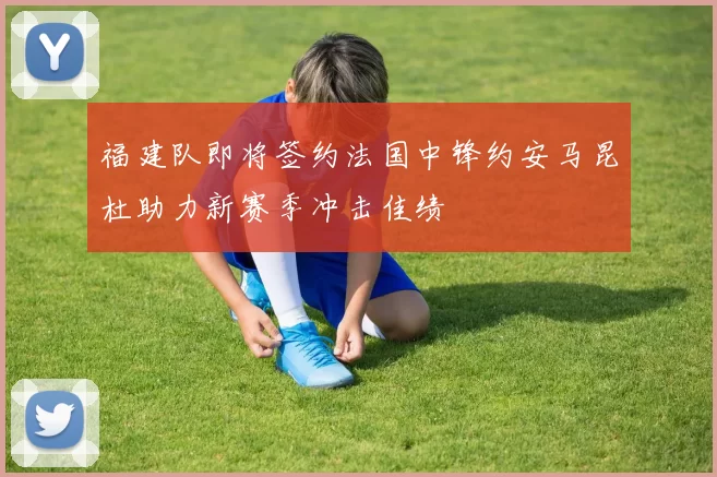 福建队即将签约法国中锋约安马昆杜助力新赛季冲击佳绩