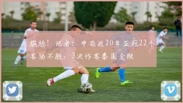 尴尬！记者：申花近20年亚冠22个客场不胜，3次作客泰国全败