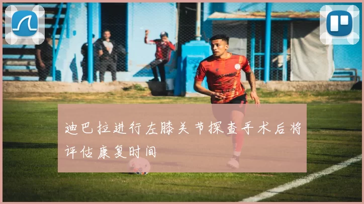 迪巴拉进行左膝关节探查手术后将评估康复时间
